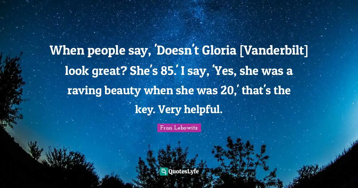 When people say, 'Doesn't Gloria [Vanderbilt] look great? She's 85.' I say, 'Yes, she was a raving beauty when she was 20,' that's the key. Very helpful.