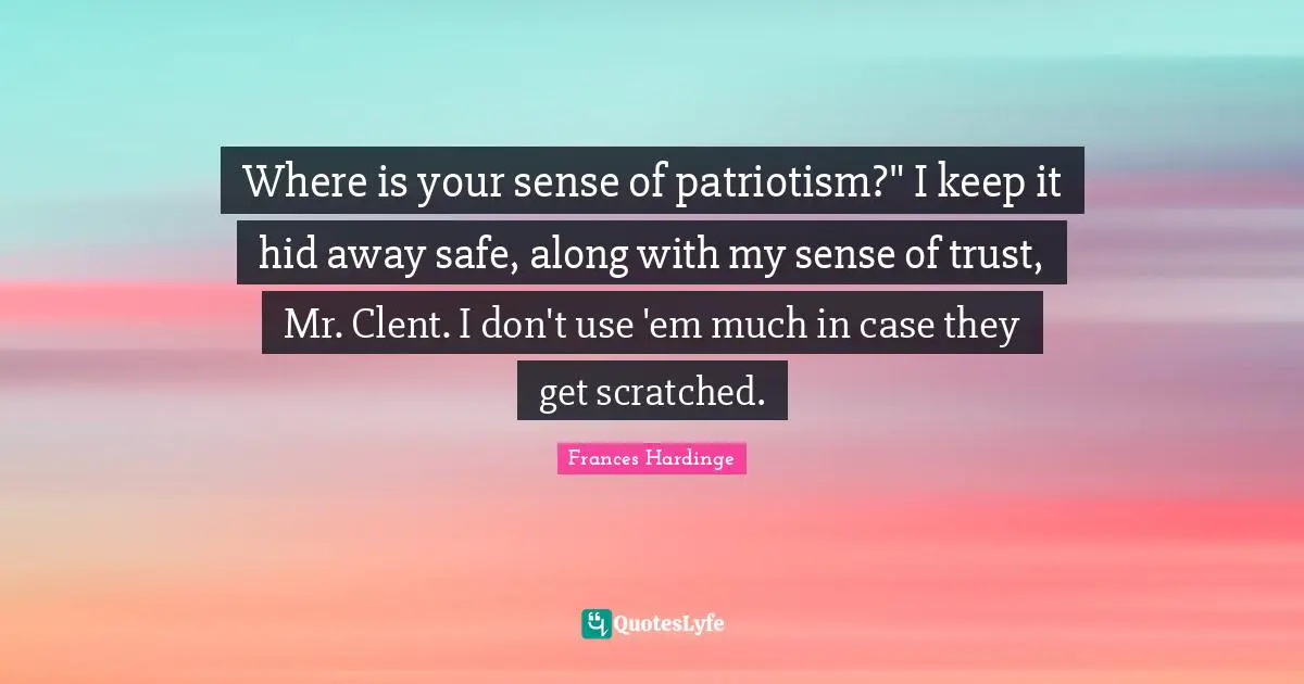 Where is your sense of patriotism?" I keep it hid away safe, along with my sense of trust, Mr. Clent. I don't use 'em much in case they get scratched.