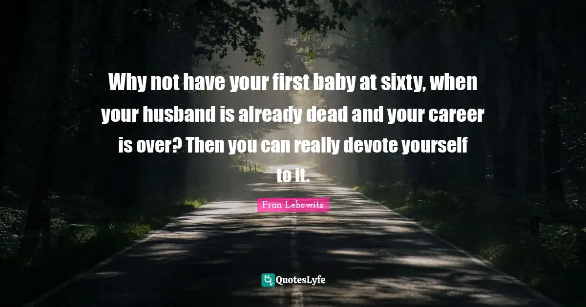 Why not have your first baby at sixty, when your husband is already dead and your career is over? Then you can really devote yourself to it.