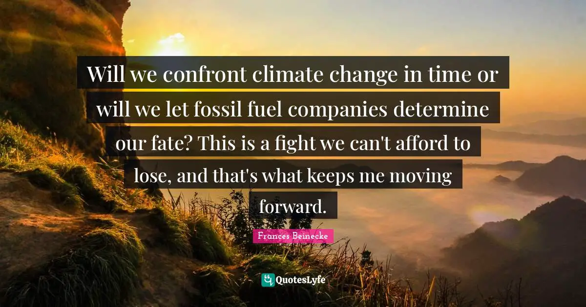 Will we confront climate change in time or will we let fossil fuel companies determine our fate? This is a fight we can't afford to lose, and that's what keeps me moving forward.