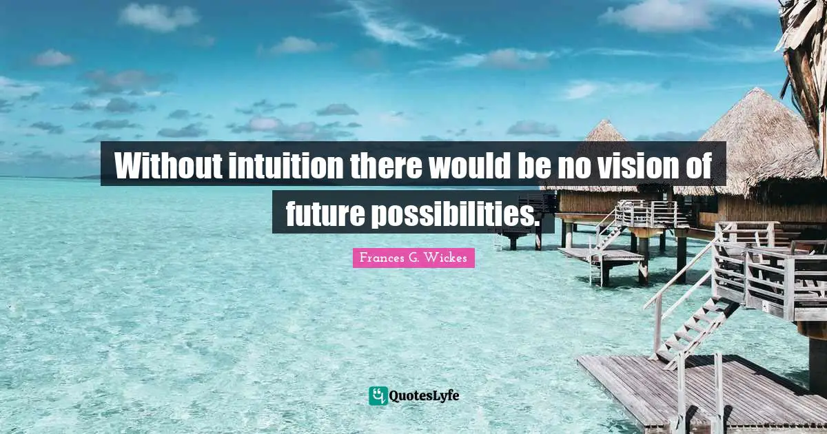 Without intuition there would be no vision of future possibilities.