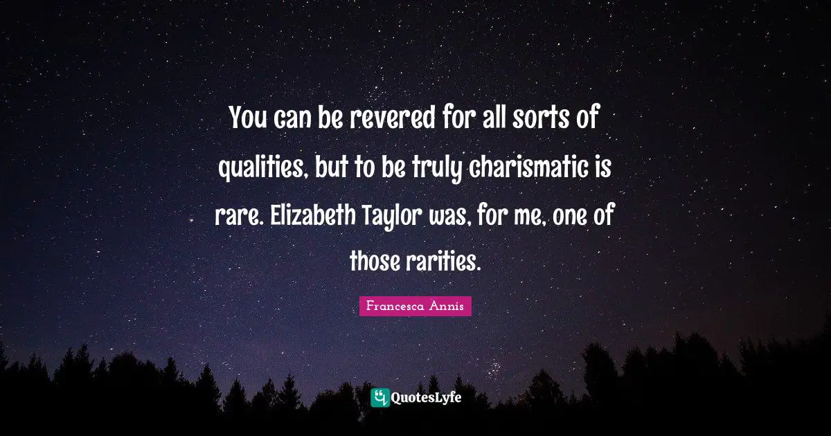 You can be revered for all sorts of qualities, but to be truly charismatic is rare. Elizabeth Taylor was, for me, one of those rarities.