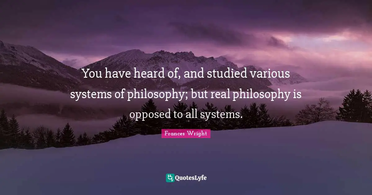 You have heard of, and studied various systems of philosophy; but real philosophy is opposed to all systems.
