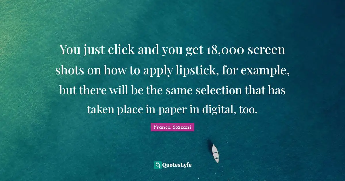 You just click and you get 18,000 screen shots on how to apply lipstick, for example, but there will be the same selection that has taken place in paper in digital, too.