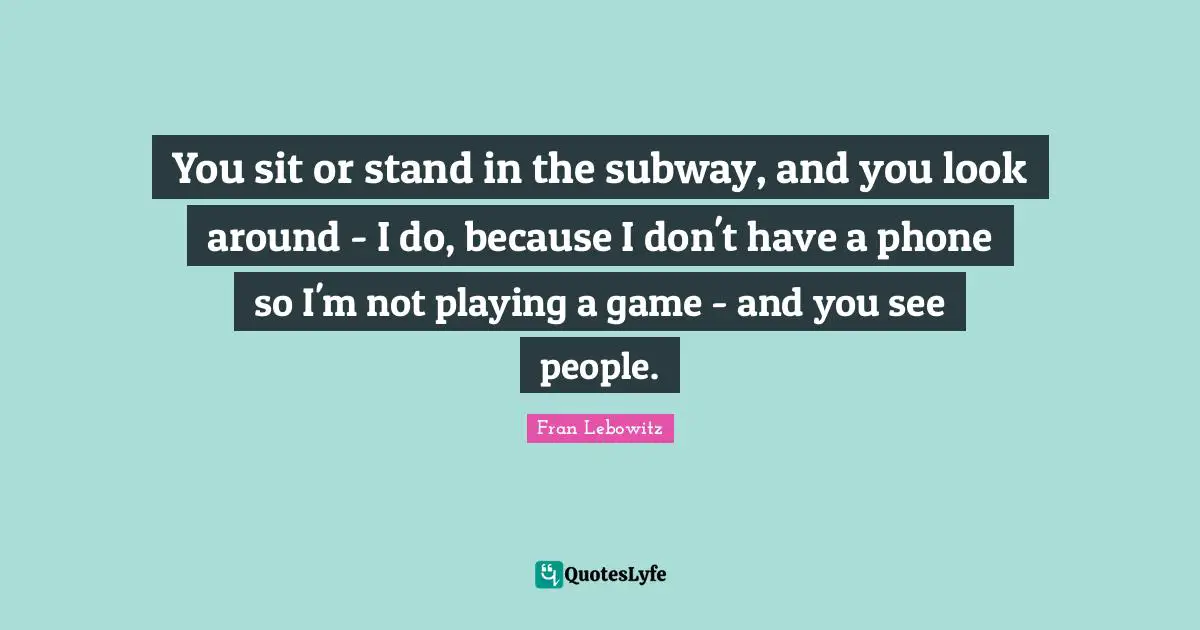 You sit or stand in the subway, and you look around - I do, because I don't have a phone so I'm not playing a game - and you see people.