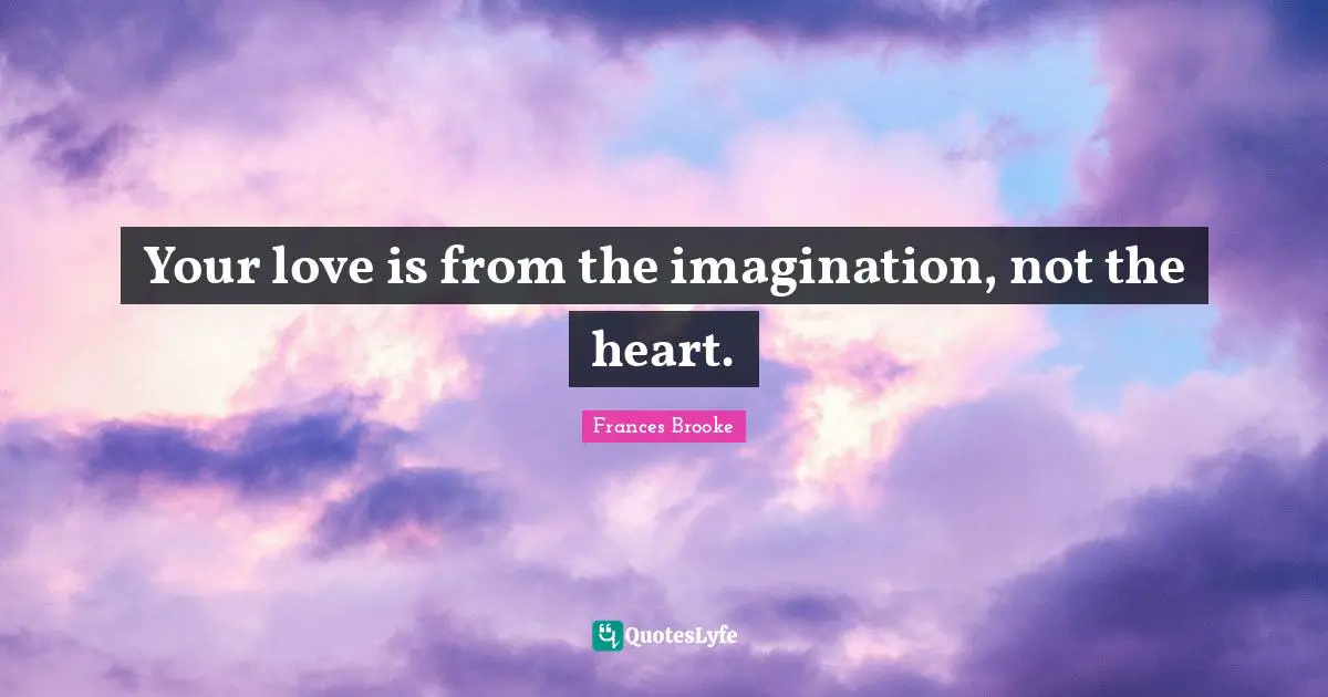 Your love is from the imagination, not the heart.