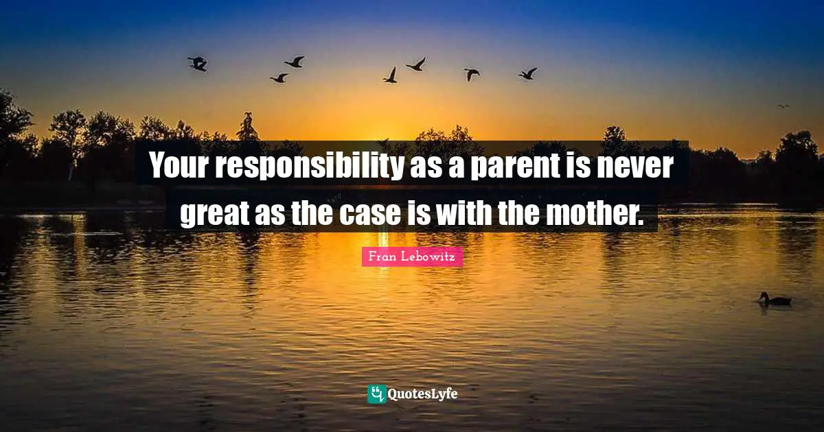 Your responsibility as a parent is never great as the case is with the mother.