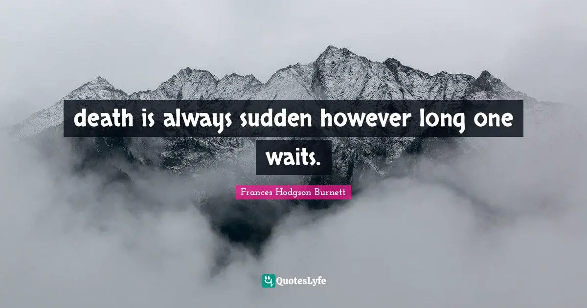 Frances Hodgson Burnett Quotes: "death is always sudden however long one waits."