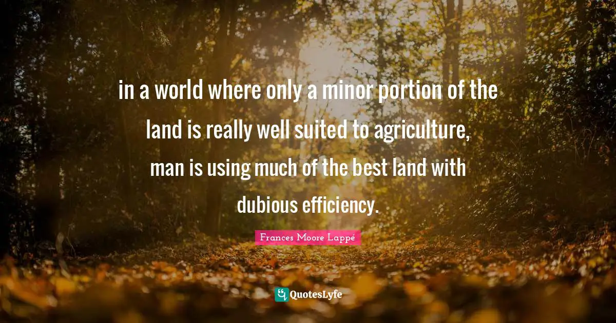 in a world where only a minor portion of the land is really well suited to agriculture, man is using much of the best land with dubious efficiency.