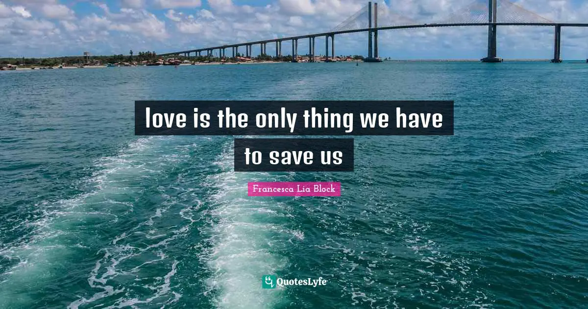 Francesca Lia Block Quotes: "love is the only thing we have to save us"