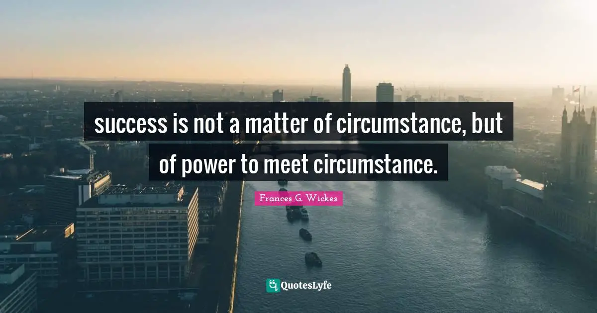success is not a matter of circumstance, but of power to meet circumstance.