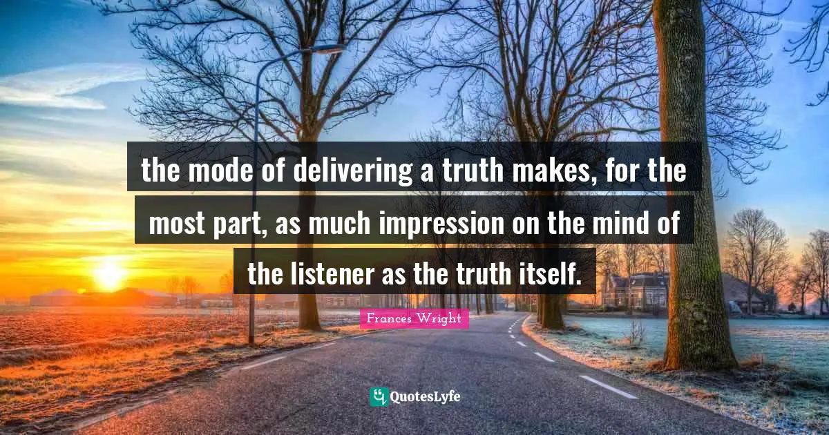 the mode of delivering a truth makes, for the most part, as much impression on the mind of the listener as the truth itself.
