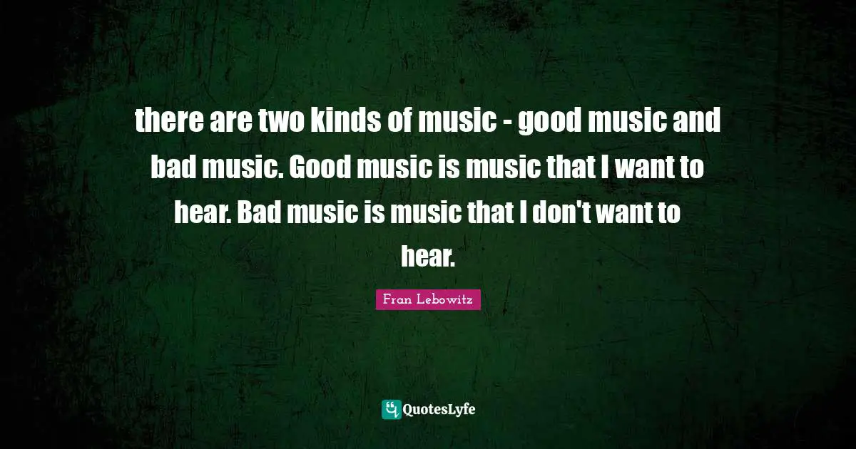 there are two kinds of music - good music and bad music. Good music is music that I want to hear. Bad music is music that I don't want to hear.