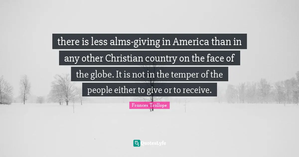 Giving In Quotes: "there is less alms-giving in America than in any other Christian country on the face of the globe. It is not in the temper of the people either to give or to receive."