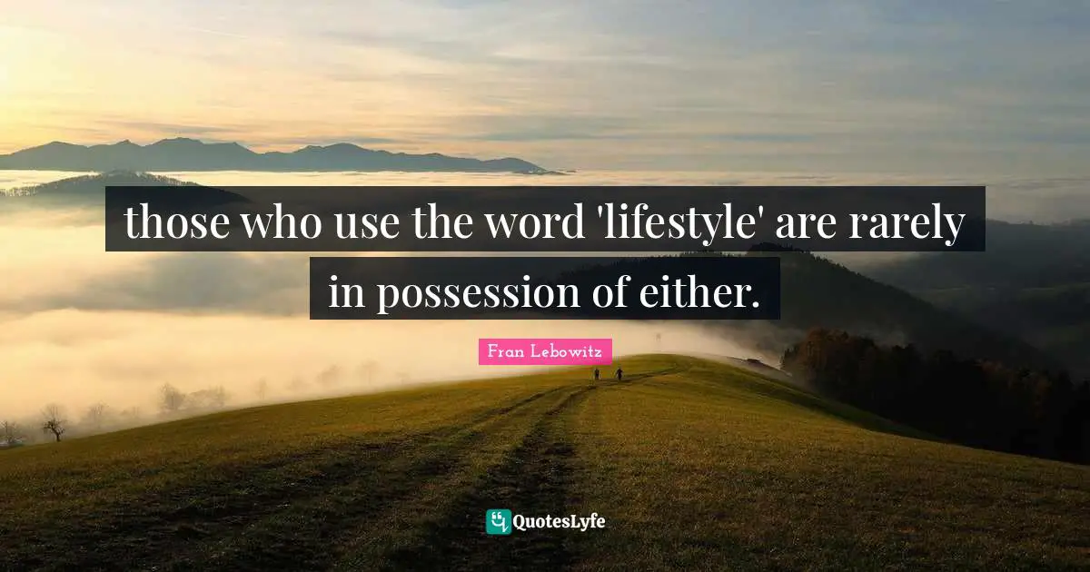 those who use the word 'lifestyle' are rarely in possession of either.