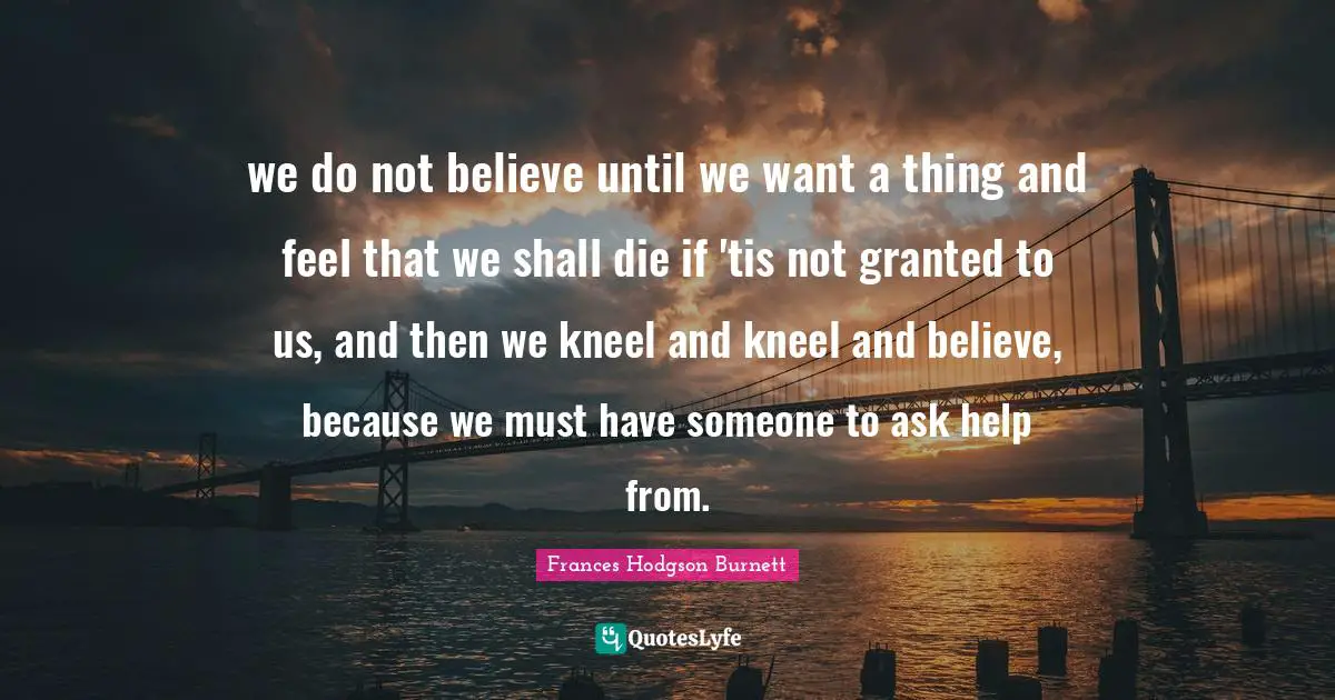 we do not believe until we want a thing and feel that we shall die if 'tis not granted to us, and then we kneel and kneel and believe, because we must have someone to ask help from.