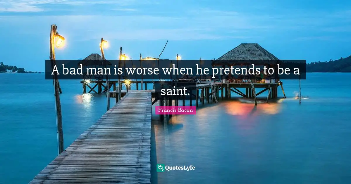 A bad man is worse when he pretends to be a saint.