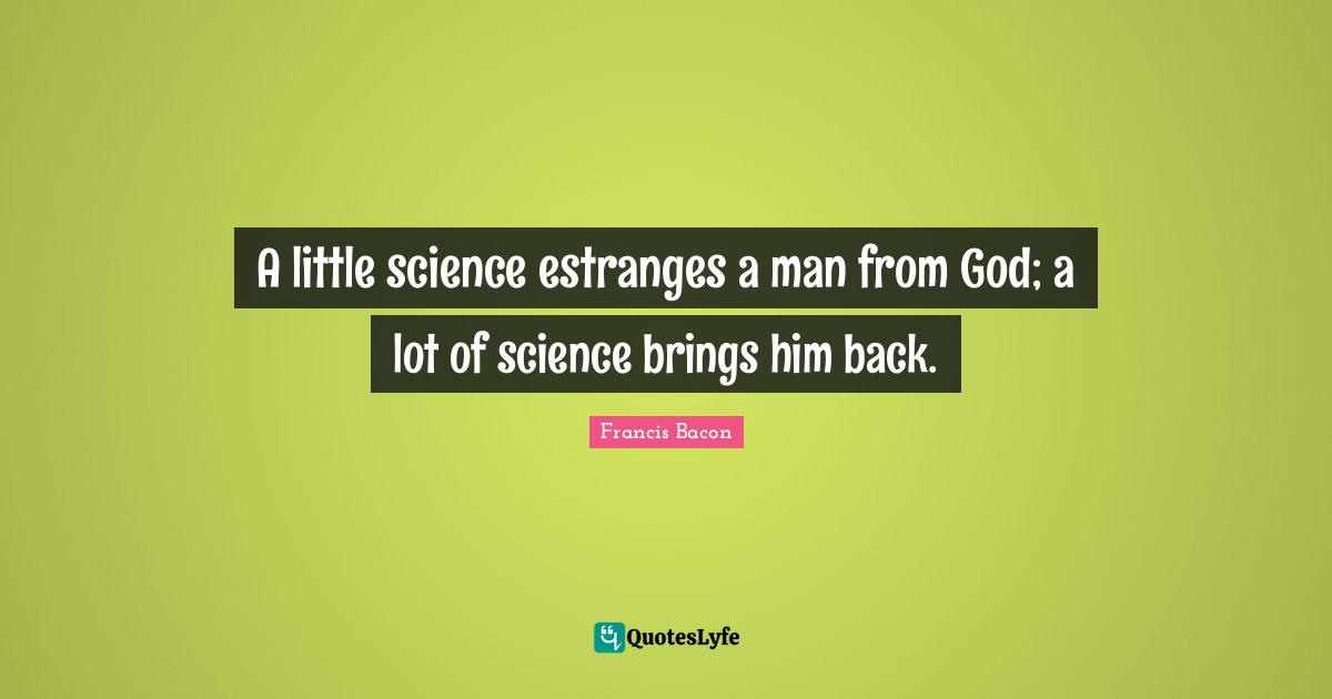 C.M. Bacon Quotes: "A little science estranges a man from God; a lot of science brings him back."