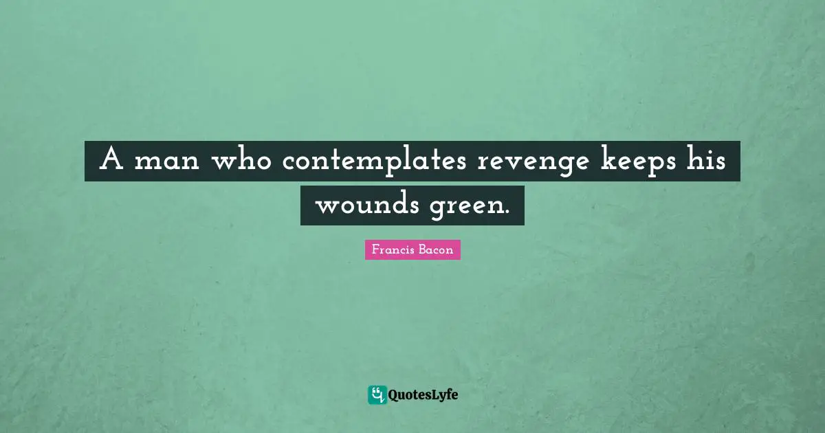 A man who contemplates revenge keeps his wounds green.