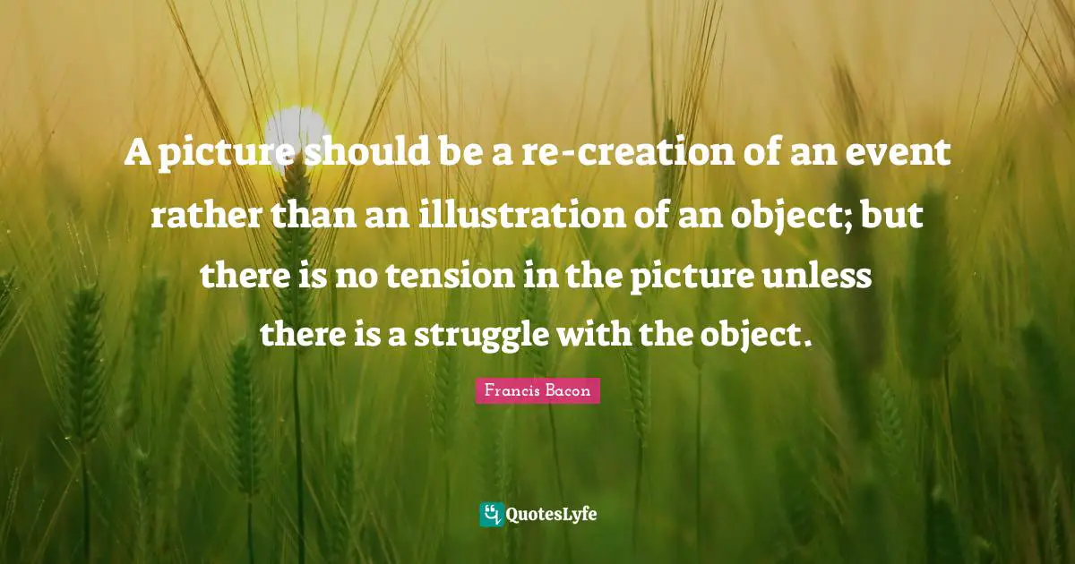 A picture should be a re-creation of an event rather than an illustration of an object; but there is no tension in the picture unless there is a struggle with the object.