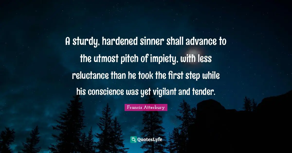 A sturdy, hardened sinner shall advance to the utmost pitch of impiety, with less reluctance than he took the first step while his conscience was yet vigilant and tender.