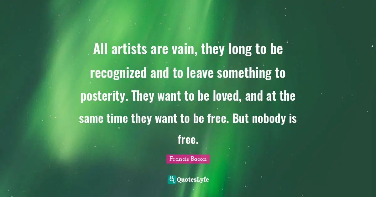 All artists are vain, they long to be recognized and to leave something to posterity. They want to be loved, and at the same time they want to be free. But nobody is free.