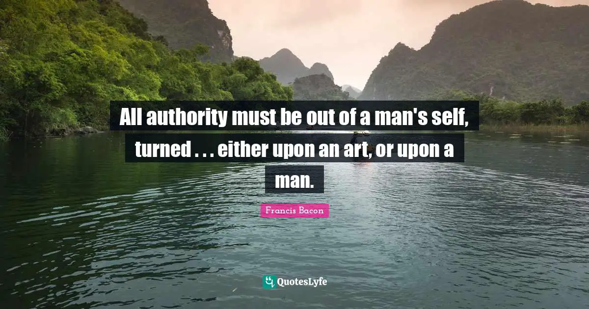 All authority must be out of a man's self, turned . . . either upon an art, or upon a man.