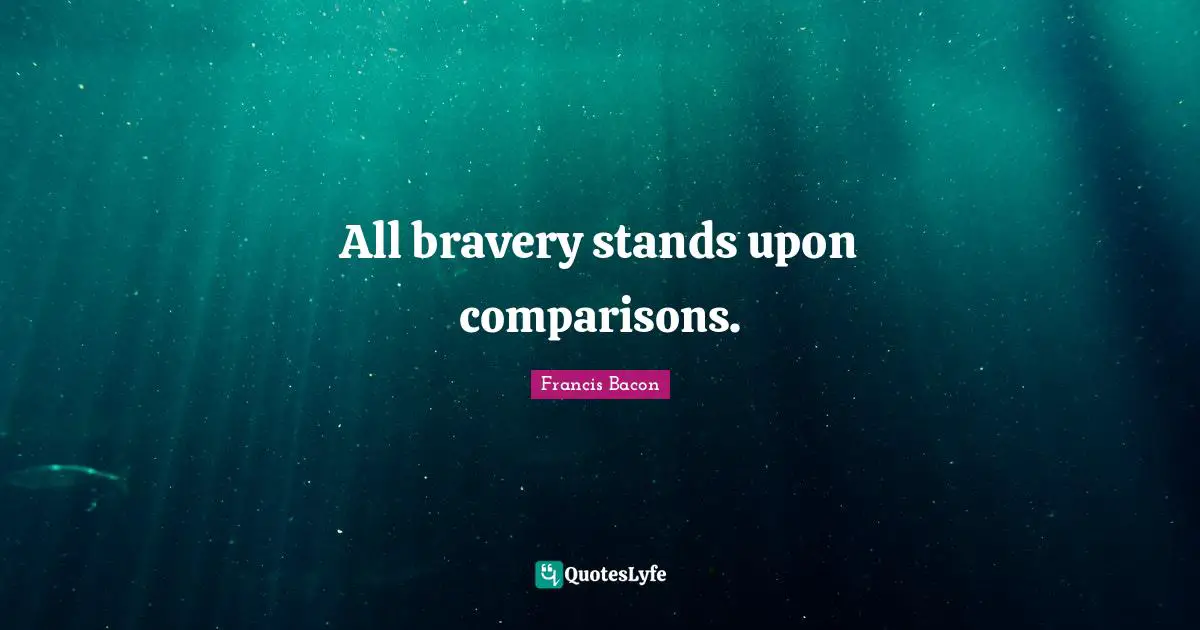 All bravery stands upon comparisons.