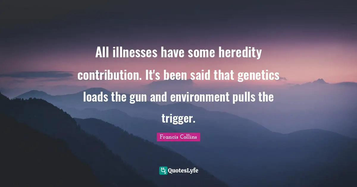 All illnesses have some heredity contribution. It's been said that genetics loads the gun and environment pulls the trigger.