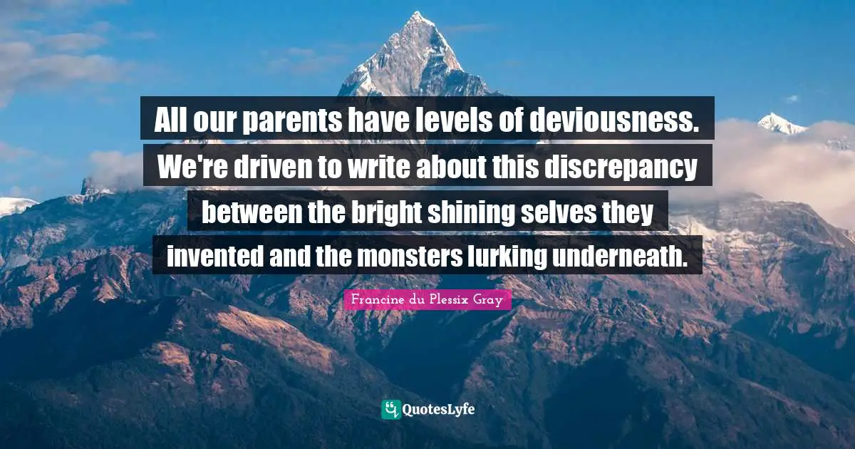 Francine du Plessix Gray Quotes: All our parents have levels of deviousness. We're driven to write about this discrepancy between the bright shining selves they invented and the monsters lurking underneath.