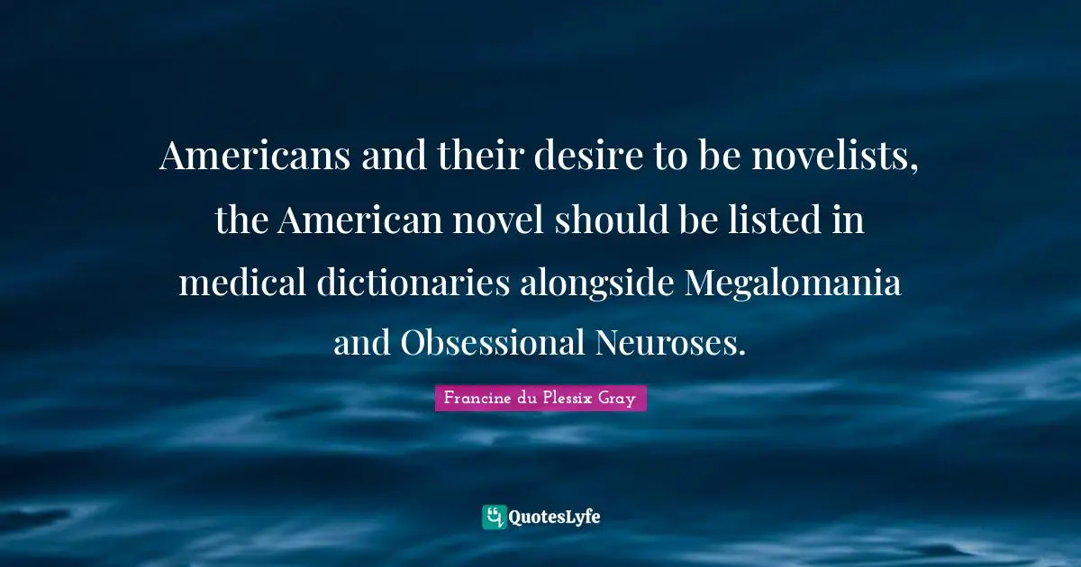 Americans and their desire to be novelists, the American novel should be listed in medical dictionaries alongside Megalomania and Obsessional Neuroses.
