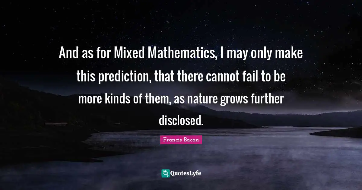 And as for Mixed Mathematics, I may only make this prediction, that there cannot fail to be more kinds of them, as nature grows further disclosed.
