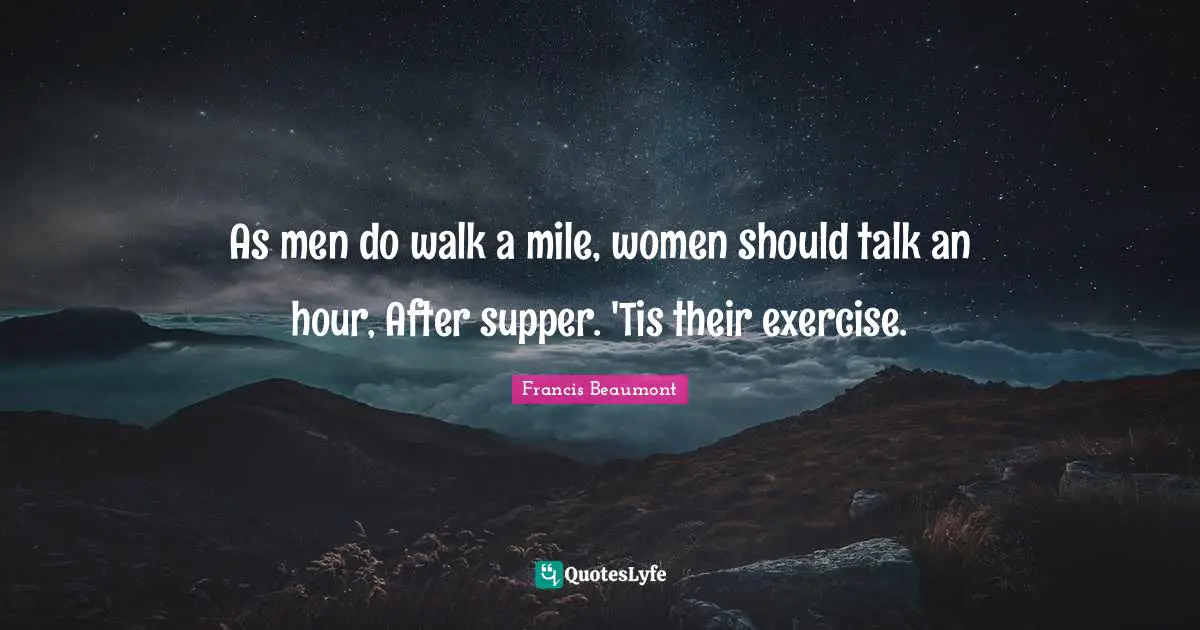 As men do walk a mile, women should talk an hour, After supper. 'Tis their exercise.