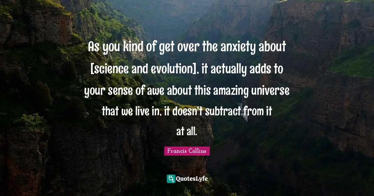 As you kind of get over the anxiety about [science and evolution], it actually adds to your sense of awe about this amazing universe that we live in, it doesn't subtract from it at all.