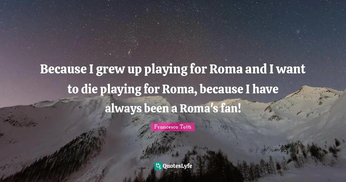 Because I grew up playing for Roma and I want to die playing for Roma, because I have always been a Roma's fan!