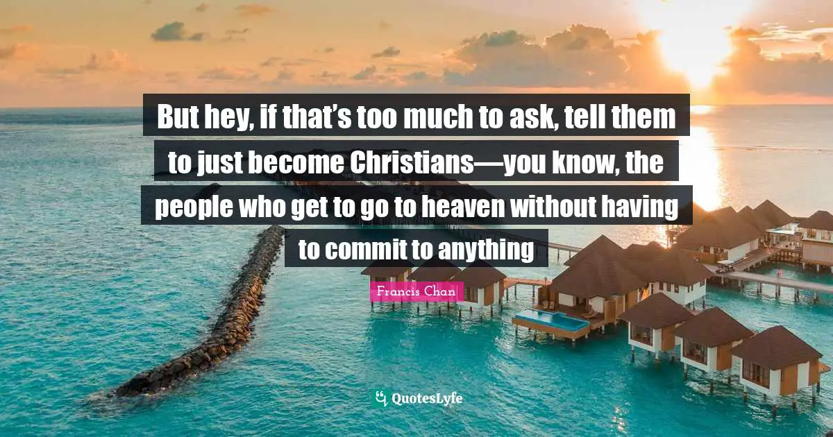 But hey, if that’s too much to ask, tell them to just become Christians—you know, the people who get to go to heaven without having to commit to anything