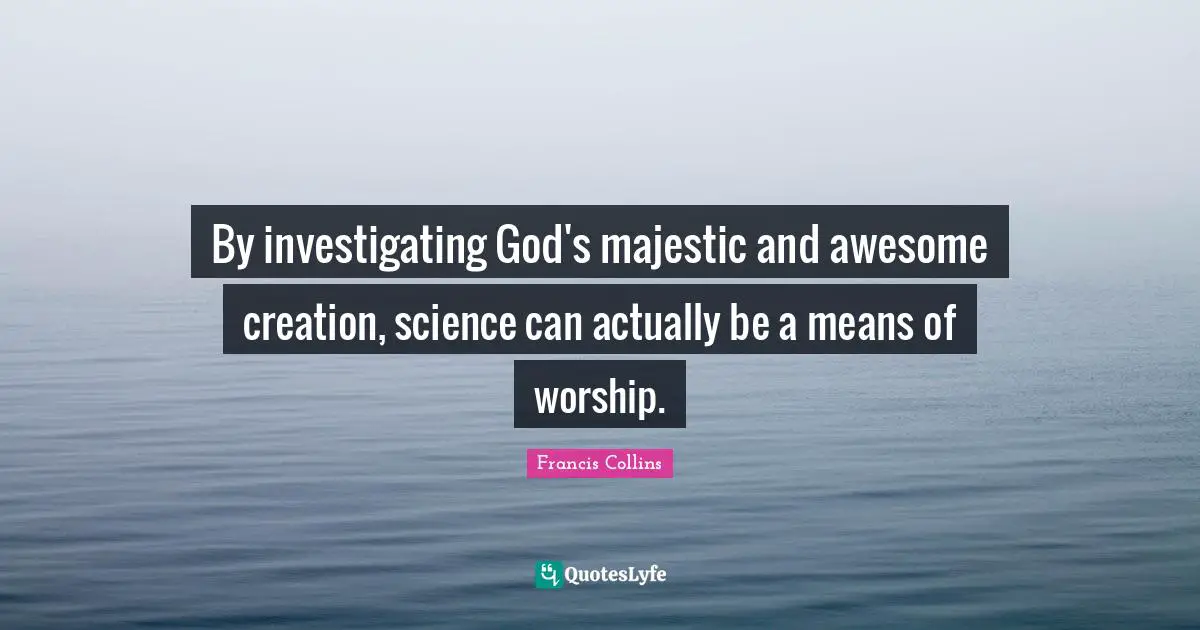 By investigating God's majestic and awesome creation, science can actually be a means of worship.