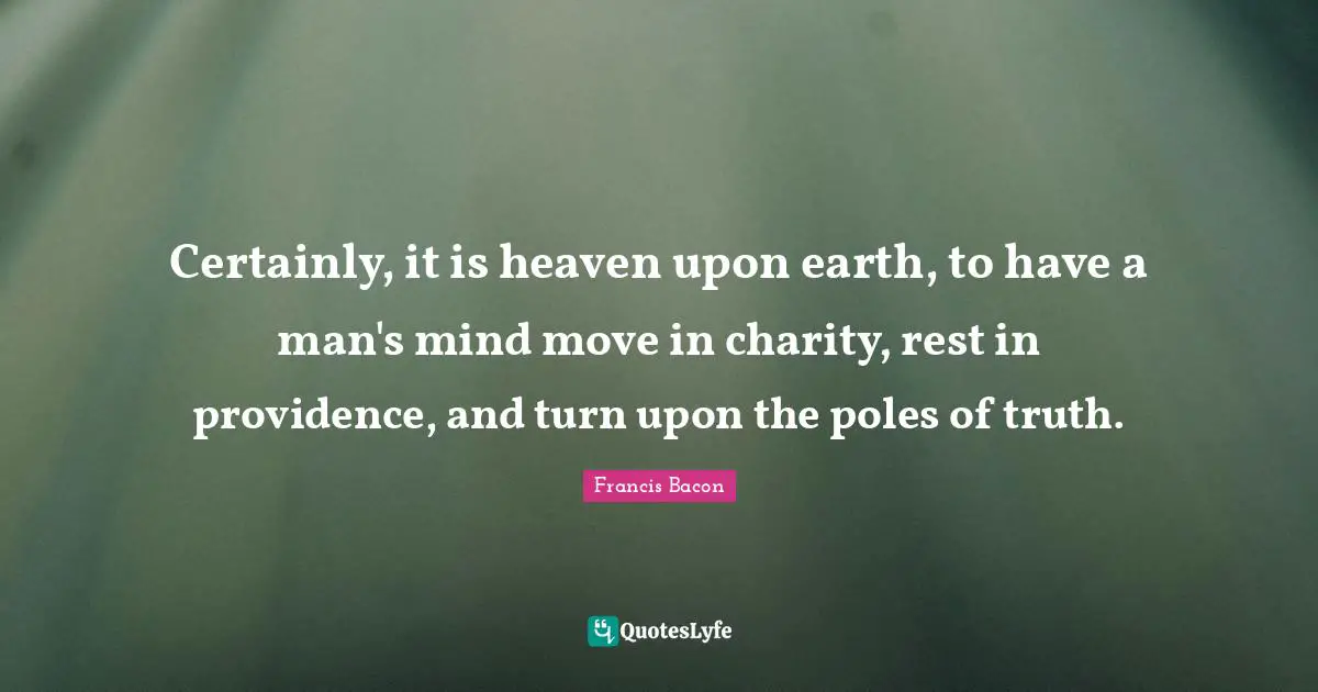 Certainly, it is heaven upon earth, to have a man's mind move in charity, rest in providence, and turn upon the poles of truth.
