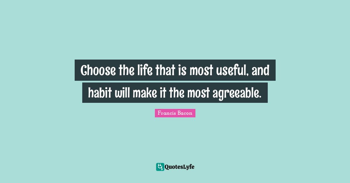 Choose the life that is most useful, and habit will make it the most agreeable.