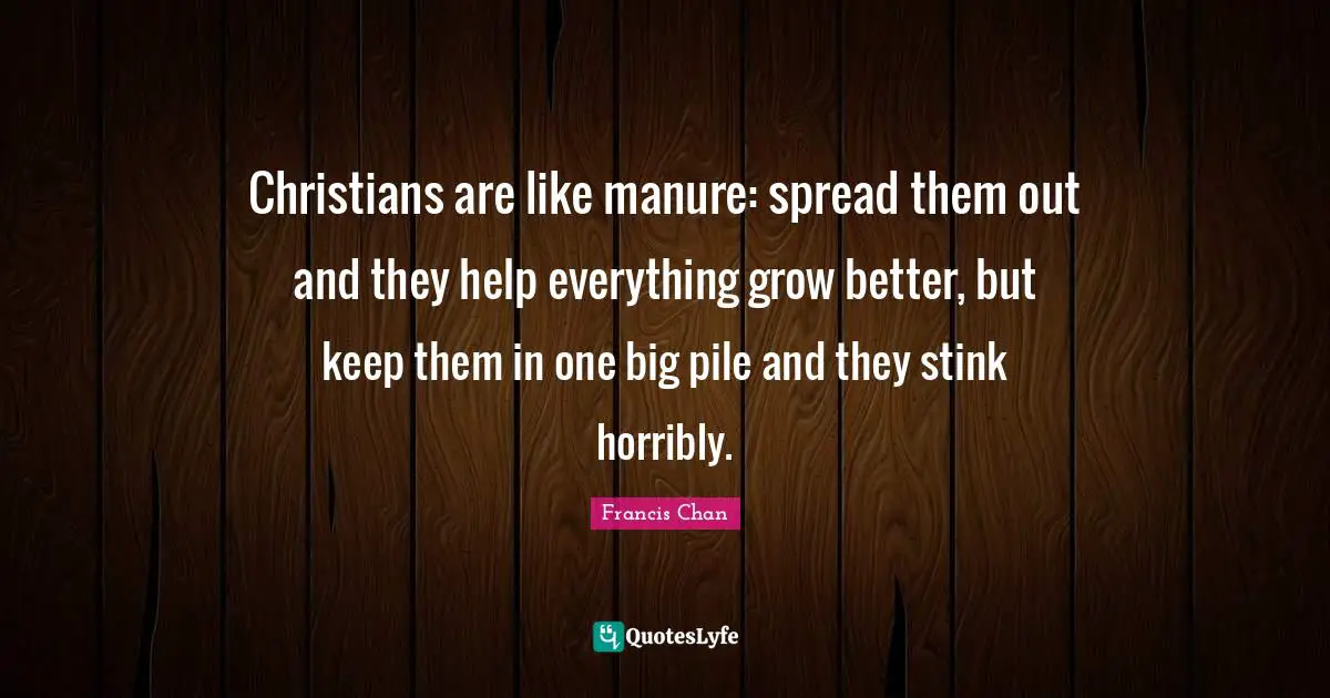 Stink Quotes: "Christians are like manure: spread them out and they help everything grow better, but keep them in one big pile and they stink horribly."