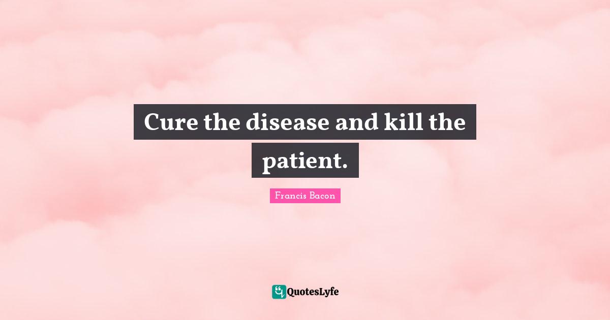 Cure the disease and kill the patient.