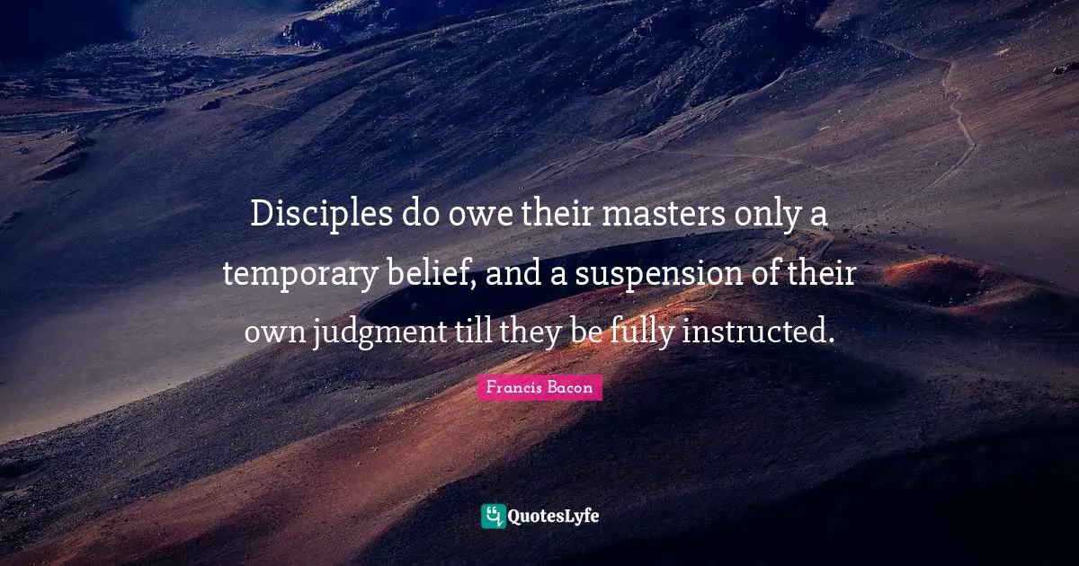 Disciples do owe their masters only a temporary belief, and a suspension of their own judgment till they be fully instructed.