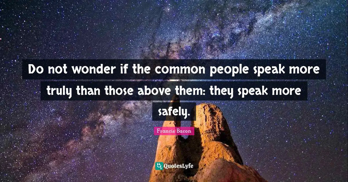 Do not wonder if the common people speak more truly than those above them: they speak more safely.