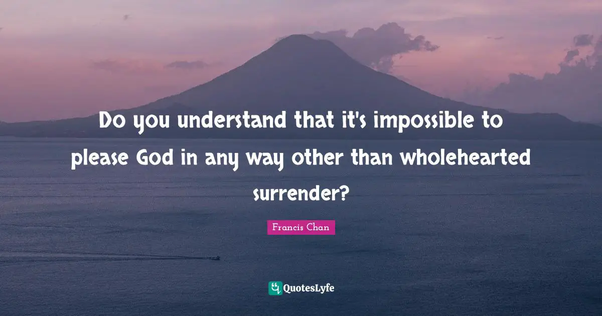 Do you understand that it's impossible to please God in any way other than wholehearted surrender?