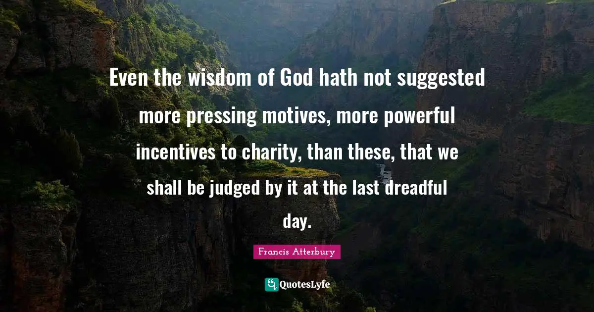 Even the wisdom of God hath not suggested more pressing motives, more powerful incentives to charity, than these, that we shall be judged by it at the last dreadful day.