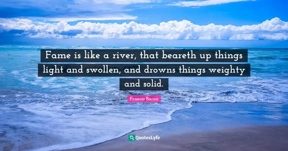Swollen Quotes: "Fame is like a river, that beareth up things light and swollen, and drowns things weighty and solid."