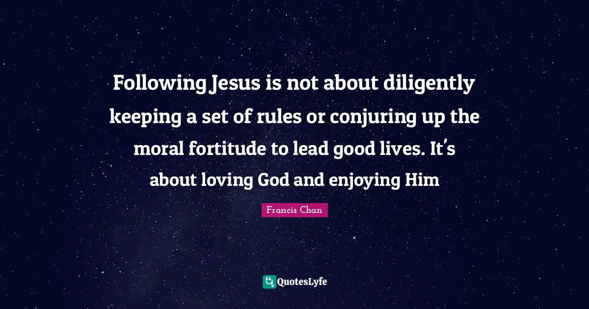Following Jesus is not about diligently keeping a set of rules or conjuring up the moral fortitude to lead good lives. It's about loving God and enjoying Him