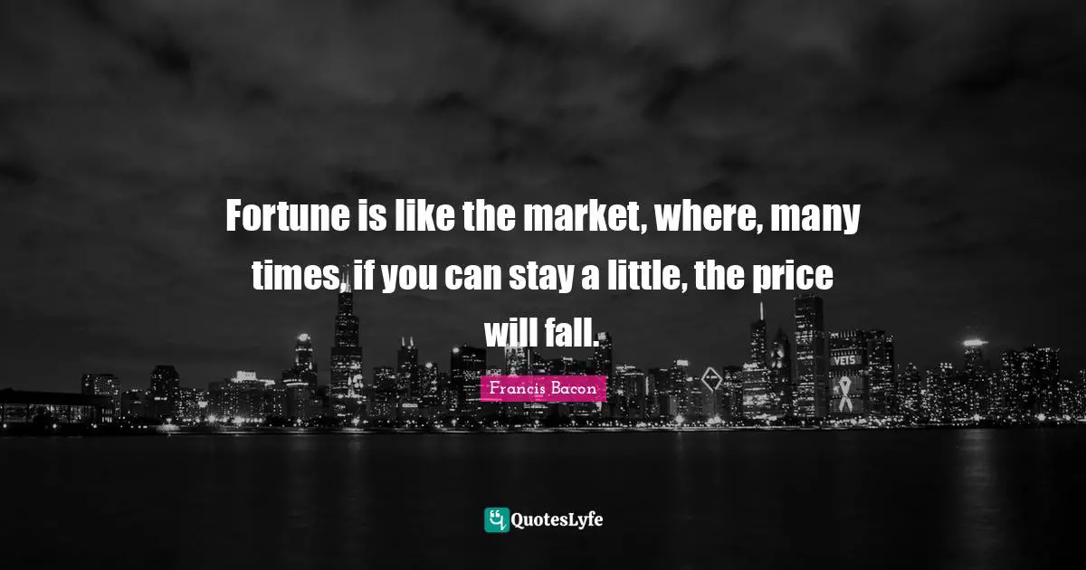 Fortune is like the market, where, many times, if you can stay a little, the price will fall.