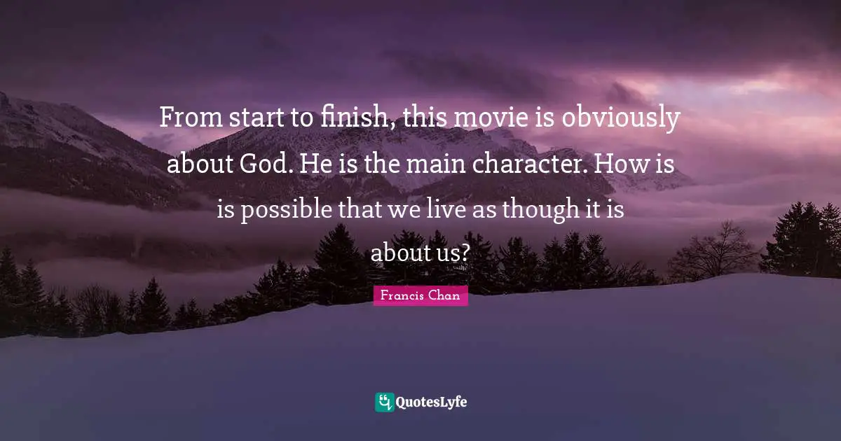 From start to finish, this movie is obviously about God. He is the main character. How is is possible that we live as though it is about us?