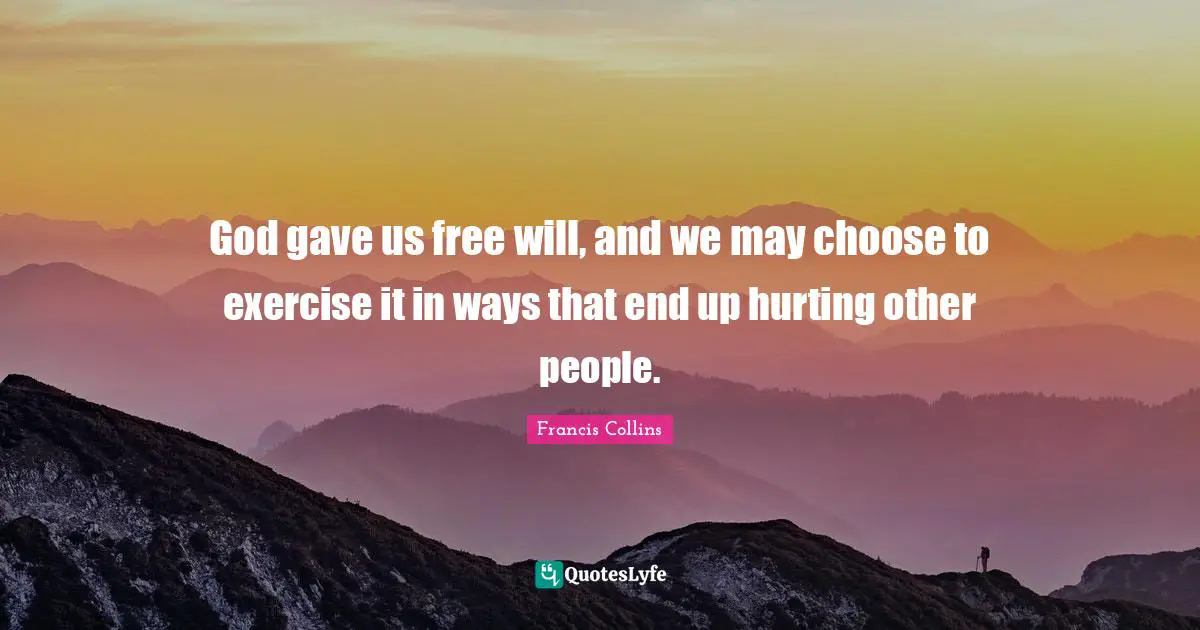 God gave us free will, and we may choose to exercise it in ways that end up hurting other people.